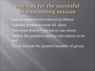  Use an experienced external facilitator
 Appoint person to write all ideas
 Not more than 8-9 person in one sssion
 Define the problem and lay out criteria to be
met
 Try to include the quietest member of group
 