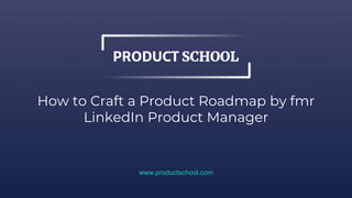 How to Craft a Product Roadmap by fmr
LinkedIn Product Manager
www.productschool.com
 