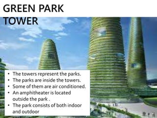 • The towers represent the parks.
• The parks are inside the towers.
• Some of them are air conditioned.
• An amphitheater is located
outside the park .
• The park consists of both indoor
and outdoor
GREEN PARK
TOWER
 