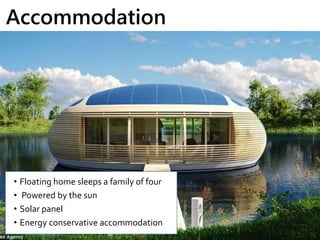 Accommodation
• Floating home sleeps a family of four
• Powered by the sun
• Solar panel
• Energy conservative accommodation
 