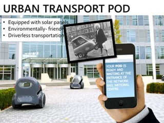 URBAN TRANSPORT POD
• Equipped with solar panels.
• Environmentally- friendly.
• Driverless transportation.
 