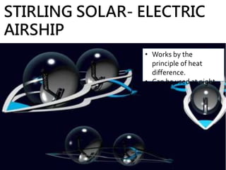 STIRLING SOLAR- ELECTRIC
AIRSHIP
• Works by the
principle of heat
difference.
• Can be used at night
 