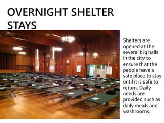 Shelters are
opened at the
several big halls
in the city to
ensure that the
people have a
safe place to stay
until it is safe to
return. Daily
needs are
provided such as
daily meals and
washrooms.
OVERNIGHT SHELTER
STAYS
 