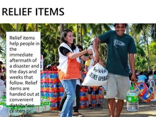 RELIEF ITEMS
Relief items
help people in
the
immediate
aftermath of
a disaster and
the days and
weeks that
follow. Relief
items are
handed out at
convenient
distribution
centers or
 