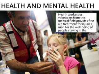 Health workers or
volunteers from the
medical field provides first
aid treatment for injuries,
monitor the well-being of
people staying in the
shelter as well as providing
emotional support.
HEALTH AND MENTAL HEALTH
 