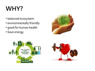 WHY?
• balanced ecosystem
• environmentally friendly
• good for human health
• Save energy
 