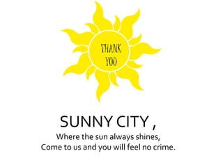 THANK
YOU
SUNNY CITY ,
Where the sun always shines,
Come to us and you will feel no crime.
 