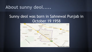About sunny deol.....
Sunny deol was born in Sahnewal Punjab in
October 19 1958

 