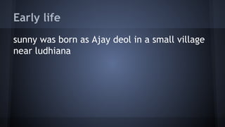 Early life
sunny was born as Ajay deol in a small village
near ludhiana

 