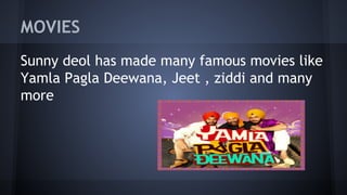 MOVIES
Sunny deol has made many famous movies like
Yamla Pagla Deewana, Jeet , ziddi and many
more

 