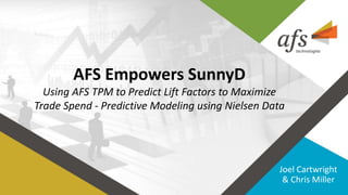 AFS Empowers SunnyD
Using AFS TPM to Predict Lift Factors to Maximize
Trade Spend - Predictive Modeling using Nielsen Data
Joel Cartwright
& Chris Miller
 