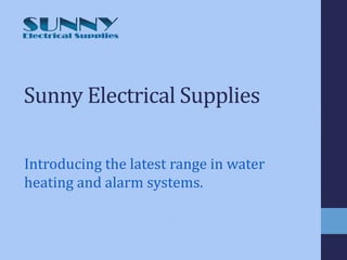 Sunny Electrical Supplies 
Introducing the latest range in water heating and alarm systems.  