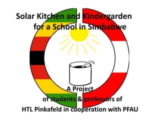 Solar Kitchen and Kindergarden
for a School in Simbabwe
A Project
of students & professors of
HTL Pinkafeld in cooperation with PFAU
 