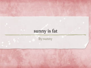 sunny is fat 
By:sunny 
 
