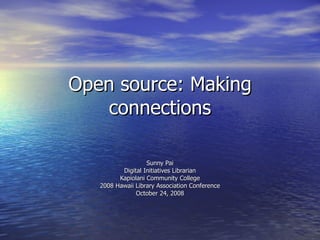 Open source: Making connections Sunny Pai Digital Initiatives Librarian Kapiolani Community College 2008 Hawaii Library Association Conference October 24, 2008 