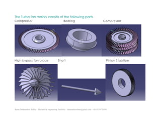 Ratna Sankeerthan Reddy – Mechanical engineering Portfolio – ratnasankeerthan@gmail.com - +91-8374776349
The Turbo fan mainly consitis of the following parts
Compressor Bearing Compressor
High bypass fan blade Shaft Pinion Stabilizer
 