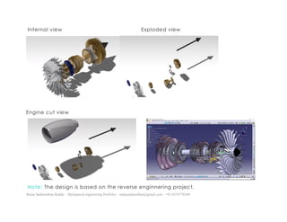 Ratna Sankeerthan Reddy – Mechanical engineering Portfolio – ratnasankeerthan@gmail.com - +91-8374776349
Internal view Exploded view
Engine cut view
Note: The design is based on the reverse enginnering project.
 
