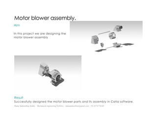 Ratna Sankeerthan Reddy – Mechanical engineering Portfolio – ratnasankeerthan@gmail.com - +91-8374776349
Motor blower assembly.
Result
Successfully designed the motor blower parts and its assembly in Catia software.
Aim
In this project we are designing the
motor blower assembly
 
