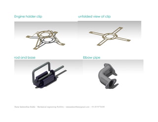 Ratna Sankeerthan Reddy – Mechanical engineering Portfolio – ratnasankeerthan@gmail.com - +91-8374776349
Engine holder clip unfolded view of clip
rod and base Elbow pipe
 