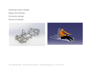 Ratna Sankeerthan Reddy – Mechanical engineering Portfolio – ratnasankeerthan@gmail.com - +91-8374776349
Steering system design,
Brake and Wheels,
Drivetrain design,
Electrical design.
.
 