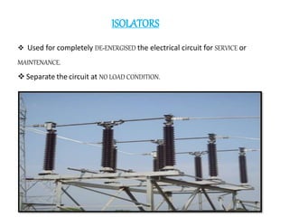 ISOLATORS
 Used for completely DE-ENERGISED the electrical circuit for SERVICE or
MAINTENANCE.
 Separate the circuit at NO LOAD CONDITION.
 