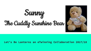 Sunny
The Cuddly Sunshine Bear
Let’s Be Lanterns an eTwinning Collaboration 2017/18
 
