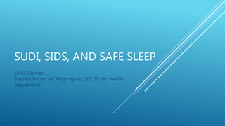 SUDI, SIDS, AND SAFE SLEEP
Shiva Dhiman
Student Intern, MCAH program, SCC Public Health
Department
 