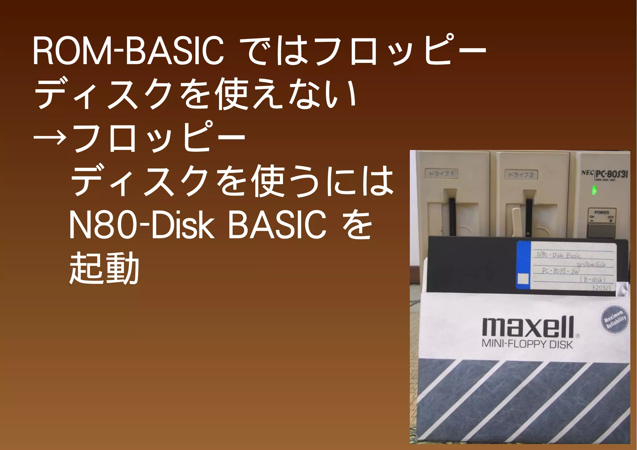 ROM-BASIC ではフロッピー
ディスクを使えない
→フロッピー
　ディスクを使うには
　N80-Disk BASIC を
　起動
 