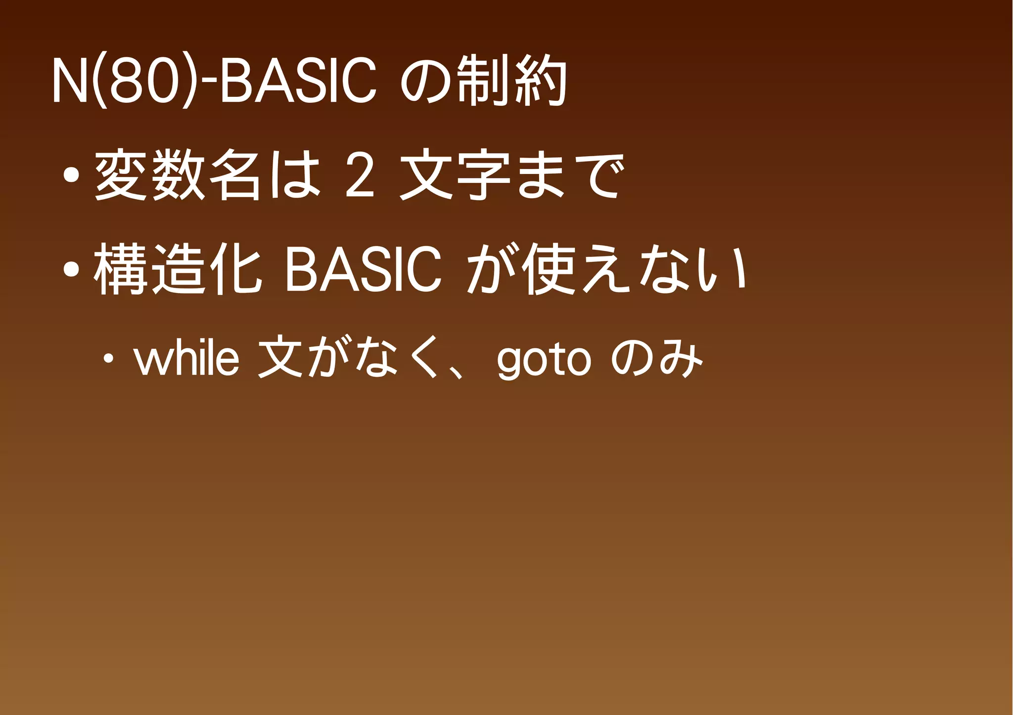 N(80)-BASIC の制約
●
    変数名は 2 文字まで
●   構造化 BASIC が使えない
    ●   while 文がなく、goto のみ
 