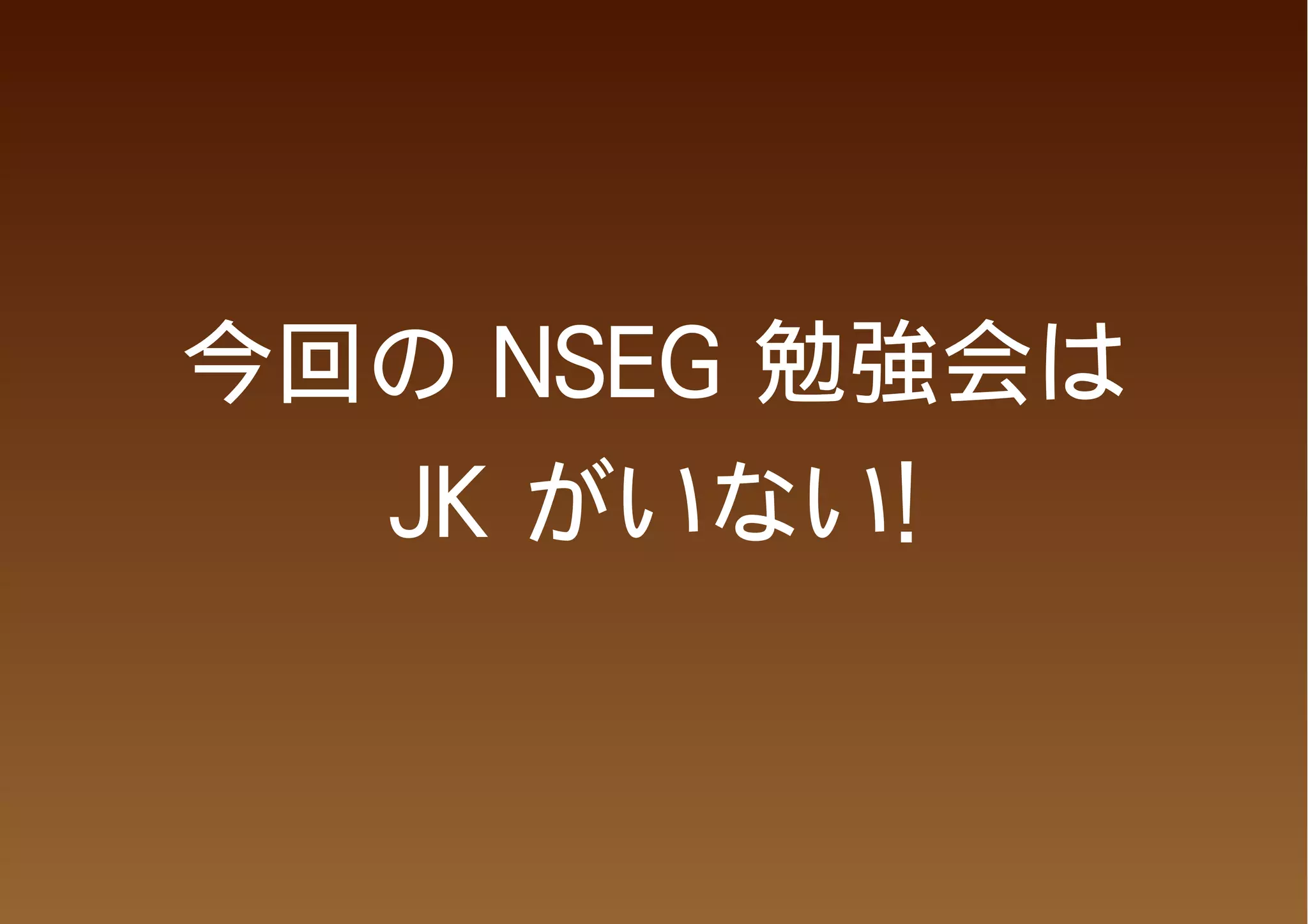今回の NSEG 勉強会は
  JK がいない!
 