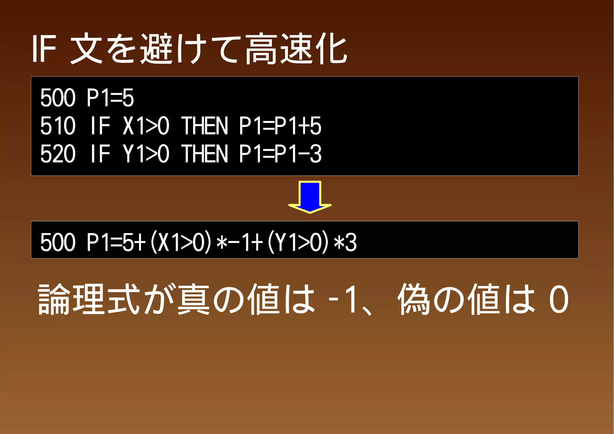 IF 文を避けて高速化
500 P1=5
510 IF X1>0 THEN P1=P1+5
520 IF Y1>0 THEN P1=P1-3


500 P1=5+(X1>0)*-1+(Y1>0)*3

論理式が真の値は -1、偽の値は 0
 