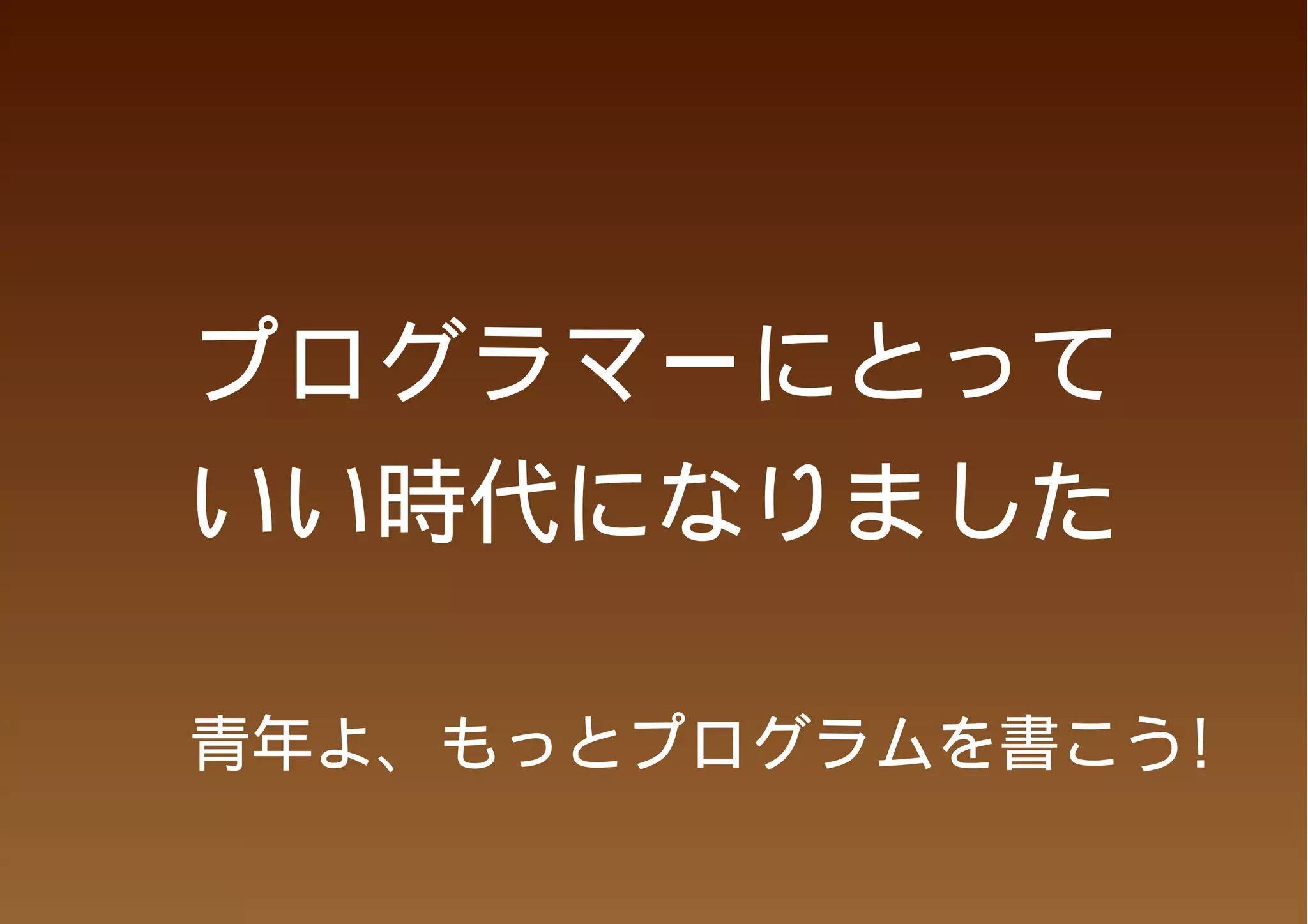 プログラマーにとって
いい時代になりました

青年よ、もっとプログラムを書こう!
 