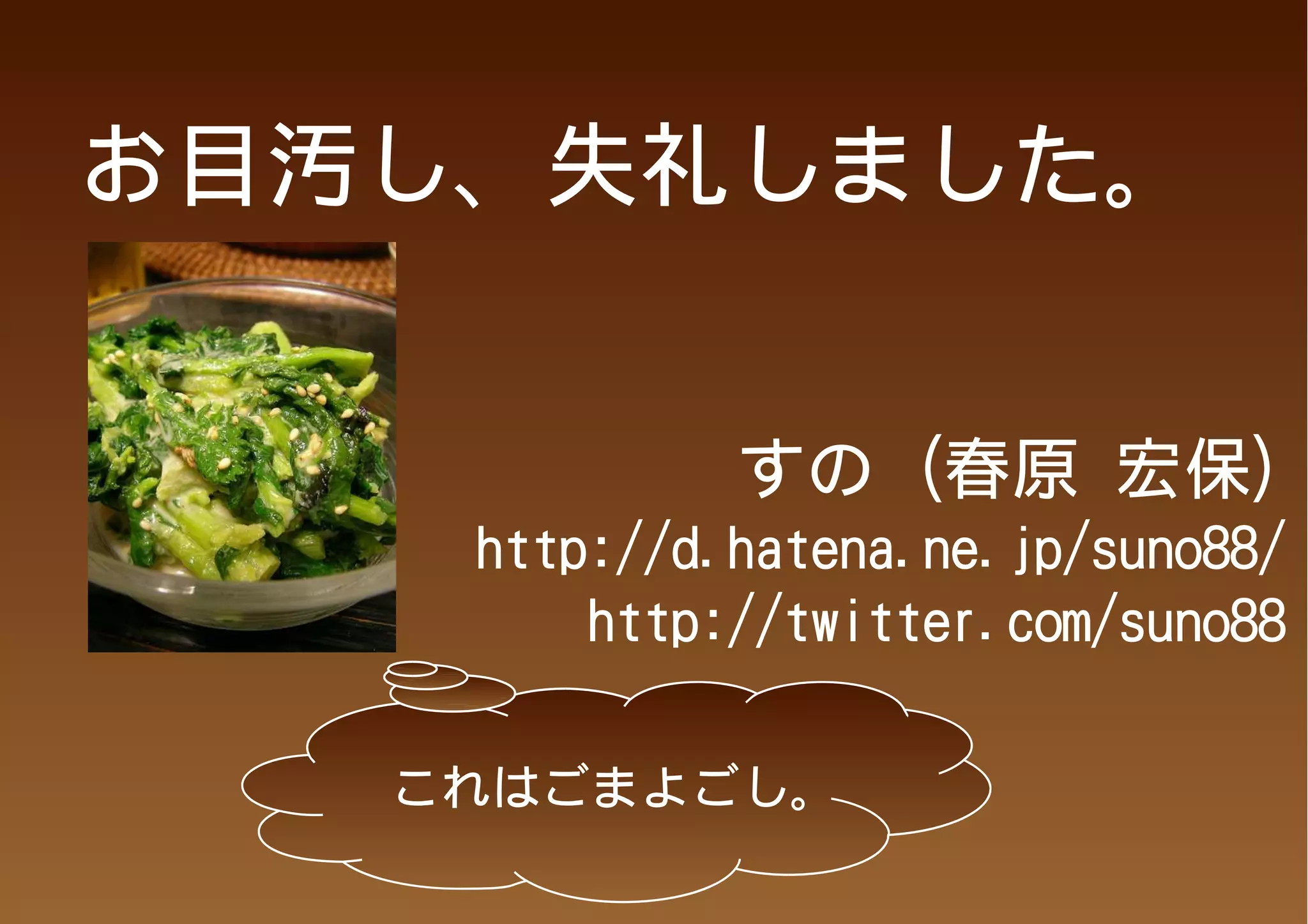 お目汚し、失礼しました。


             すの (春原 宏保)
    http://d.hatena.ne.jp/suno88/
        http://twitter.com/suno88

  　これはごまよごし。
 