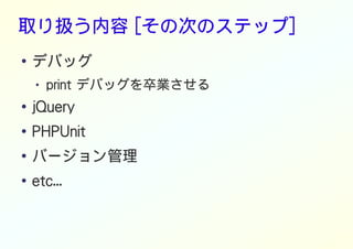 取り扱う内容 [その次のステップ]
● デバッグ
● print デバッグを卒業させる
● jQuery
● PHPUnit
●
バージョン管理
● etc...
 