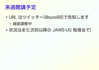 来週開講予定
● URL はツイッター(@suno88)で告知します
● 細部調整中
● 状況はまた次回以降の JAWS-UG 勉強会で!
 