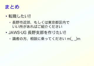 まとめ
● 転職したい!!
● 長野市近郊、もしくは東京都区内で
いい所があればご紹介ください
● JAWS-UG 長野支部を作りたい!!
● 識者の方、相談に乗ってください m(_ _)m
 