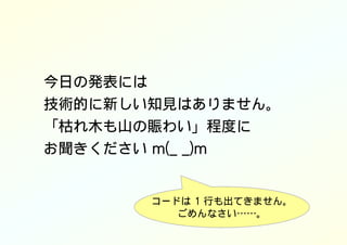 今日の発表には
技術的に新しい知見はありません。
「枯れ木も山の賑わい」程度に
お聞きください m(_ _)m
コードは 1 行も出てきません。
ごめんなさい……。
 