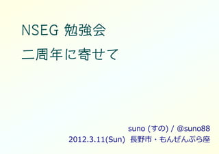 NSEG 勉強会
二周年に
二周年に寄せて




              suno (すの) / @suno88
    2012.3.11(Sun) ⻑野市・もんぜんぷら座
 