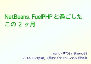 NetBeans、
NetBeans、FuelPHP と過ごした
この 2 ヶ月

suno (すの) / @suno88
2013.11.9(Sat) (株)ケイケンシステム 研修室

 