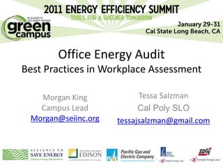 Office Energy Audit
Best Practices in Workplace Assessment

   Morgan King             Tessa Salzman
   Campus Lead             Cal Poly SLO
 Morgan@seiinc.org   tessajsalzman@gmail.com
 