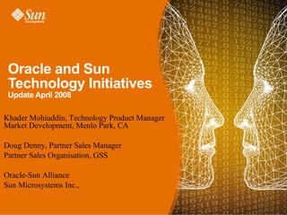 Oracle and Sun
 Technology Initiatives
 Update April 2008

Khader Mohiuddin, Technology Product Manager
Market Development, Menlo Park, CA

Doug Denny, Partner Sales Manager
Partner Sales Organisation, GSS

Oracle-Sun Alliance
Sun Microsystems Inc.,
 