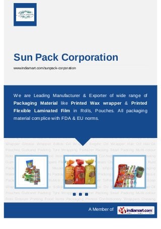 Sun Pack Corporation
     www.indiamart.com/sunpack-corporation




Packaging   Products   Bread   Packing   Biscuit   Wrapper   Or     Biscuit   Packing Butter
Wrapper Bubble Leading Manufacturer && Exporter of wide Wrapper of
    We are Gum & Jelly Wrapper Toffee Candy Wrapper Soap range Grease
Wrapper Edible Oil Wrapper Engine Oil Wrapper Hair Oil Hair Oil Pouches Gulkand
     Packaging Material like Printed Wax wrapper & Printed
Packing Tyre Wrapping Fertilizer Packing Sead Packing Muliti colour Roto Gravure
     Flexible Laminated Film in Rolls, Pouches. All packagingGum
Printing Food Items Packaging Printed Confectionery Wrappers Chewing
Wrapper Food complice with FDA & EU norms. Chocolate Wrapper Anti Rust
    material Wrappers Flexible Packaging Materials
Packaging    paper   Pan   Masala    Flavour   Packing   lollipop     Wrappers    Packaging
Materials Laminated Labels Packaging Products Bread Packing Biscuit Wrapper Or Biscuit
Packing Butter Wrapper Bubble Gum & Jelly Wrapper Toffee & Candy Wrapper Soap
Wrapper Grease Wrapper Edible Oil Wrapper Engine Oil Wrapper Hair Oil Hair Oil
Pouches Gulkand Packing Tyre Wrapping Fertilizer Packing Sead Packing Muliti colour
Roto Gravure Printing Food Items Packaging Printed Confectionery Wrappers Chewing
Gum Wrapper Food Wrappers Flexible Packaging Materials Chocolate Wrapper Anti Rust
Packaging    paper   Pan   Masala    Flavour   Packing   lollipop     Wrappers    Packaging
Materials Laminated Labels Packaging Products Bread Packing Biscuit Wrapper Or Biscuit
Packing Butter Wrapper Bubble Gum & Jelly Wrapper Toffee & Candy Wrapper Soap
Wrapper Grease Wrapper Edible Oil Wrapper Engine Oil Wrapper Hair Oil Hair Oil
Pouches Gulkand Packing Tyre Wrapping Fertilizer Packing Sead Packing Muliti colour
Roto Gravure Printing Food Items Packaging Printed Confectionery Wrappers Chewing

                                                   A Member of
 