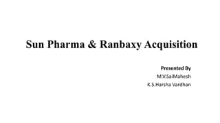 Sun Pharma & Ranbaxy Acquisition
Presented By
M.V.SaiMahesh
K.S.Harsha Vardhan
 