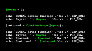 $myvar = 1; 
 
echo 'GLOBAL before function'.'<br />'.PHP_EOL; 
echo '$myvar: ' . $myvar . '<br />' . PHP_EOL; 
 
$returned = functionScope($myvar); 
 
echo 'GLOBAL after function' .'<br />'.PHP_EOL; 
echo '$myvar: ' . $myvar . '<br />' . PHP_EOL; 
echo '$passed: ' . $passed . '<br />' .PHP_EOL; 
echo '$returned: ' .$returned.'<br />'.PHP_EOL;
 