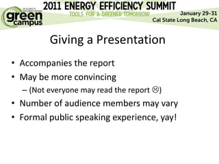 Giving a Presentation
• Accompanies the report
• May be more convincing
  – (Not everyone may read the report )
• Number of audience members may vary
• Formal public speaking experience, yay!
 