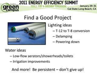 Find a Good Project
                         Lighting ideas
                            – T-12 to T-8 conversion
                            – Delamping
                            – Powering down

Water ideas
  – Low-flow aerators/showerheads/toilets
  – Irrigation improvements

   And more! Be persistent – don’t give up!
 