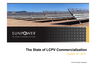 © 2011 SunPower Corporation
© 2012 SunPower Corporation
The State of LCPV Commercialization
October 18th, 2012
 