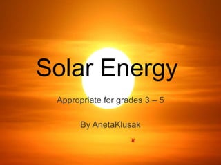 Solar Energy
Appropriate for grades 3 – 5
By AnetaKlusak

 