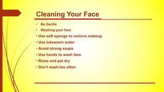 Cleaning Your Face
• Be Gentle
• Washing your face
• Use soft sponge to remove makeup
• Use lukewarm water
• Avoid strong soaps
• Use hands to wash face
• Rinse and pat dry
• Don’t wash too often
 