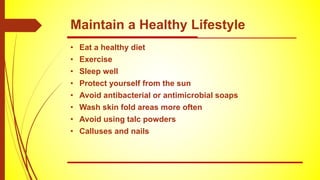 • Eat a healthy diet
• Exercise
• Sleep well
• Protect yourself from the sun
• Avoid antibacterial or antimicrobial soaps
• Wash skin fold areas more often
• Avoid using talc powders
• Calluses and nails
Maintain a Healthy Lifestyle
 